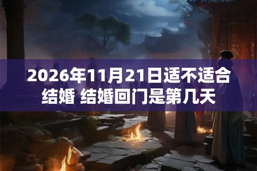 2026年11月21日适不适合结婚 结婚回门是第几天