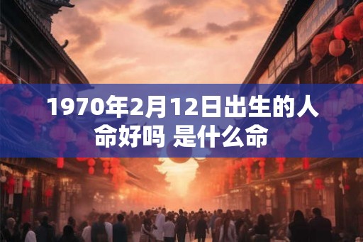 1970年2月12日出生的人命好吗 是什么命 1970年2月12日出生的人命好吗 是什么命