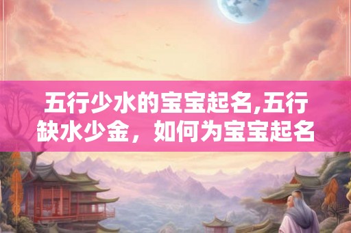 五行少水的宝宝起名,五行缺水少金，如何为宝宝起名？