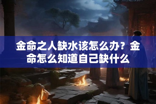 金命之人缺水该怎么办？金命怎么知道自己缺什么