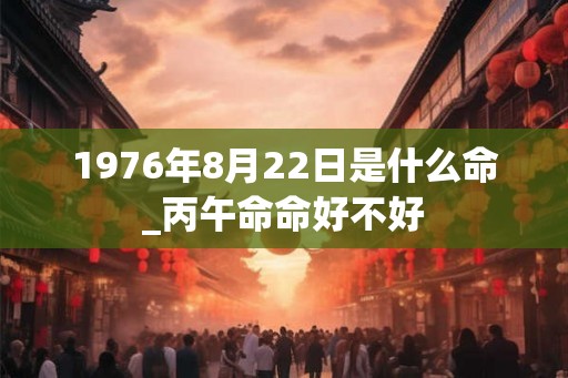 1976年8月22日是什么命_丙午命命好不好 1976年8月22日是什么命_丙午命命好不好