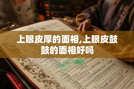 上眼皮厚的面相,上眼皮鼓鼓的面相好吗