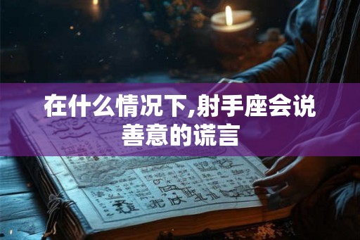 在什么情况下,射手座会说善意的谎言
