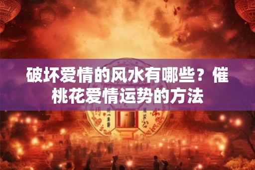 破坏爱情的风水有哪些？催桃花爱情运势的方法