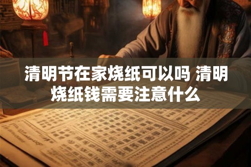 清明节在家烧纸可以吗 清明烧纸钱需要注意什么