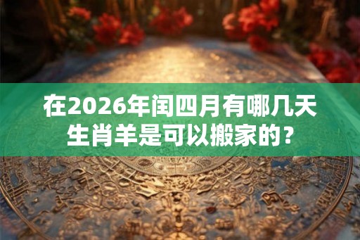 在2026年闰四月有哪几天生肖羊是可以搬家的？