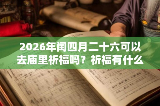 2026年闰四月二十六可以去庙里祈福吗?祈福有什么讲究? 2026年闰四月二十六可以去庙里祈福吗?祈福有什么讲究?
