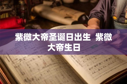 紫微大帝圣诞日出生  紫微大帝生日