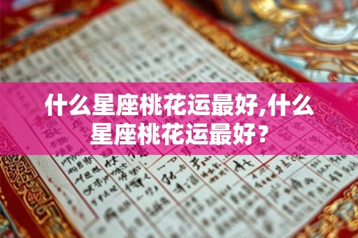 什么星座桃花运最好,什么星座桃花运最好？