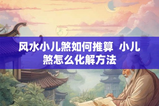 风水小儿煞如何推算  小儿煞怎么化解方法