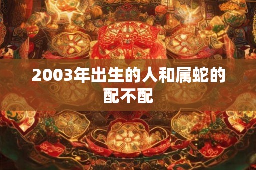 2003年出生的人和属蛇的配不配