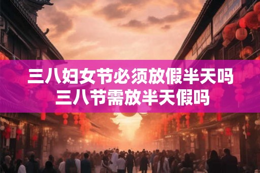 三八妇女节必须放假半天吗 三八节需放半天假吗