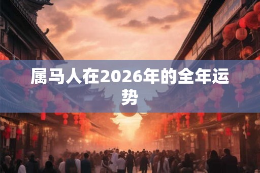 属马人在2026年的全年运势 属马人在2026年的全年运势