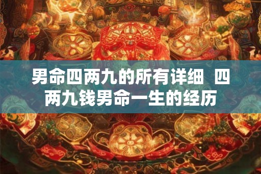 男命四两九的所有详细 四两九钱男命一生的经历 男命四两九的所有详细 四两九钱男命一生的经历