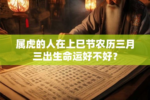 属虎的人在上巳节农历三月三出生命运好不好？
