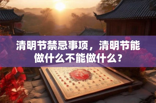 清明节禁忌事项，清明节能做什么不能做什么？