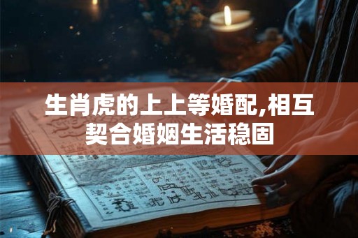生肖虎的上上等婚配,相互契合婚姻生活稳固