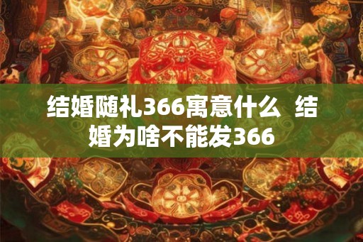 结婚随礼366寓意什么  结婚为啥不能发366