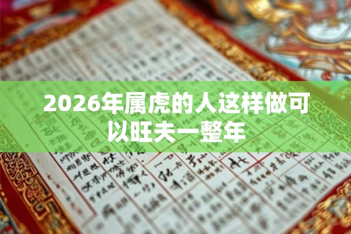 2026年属虎的人这样做可以旺夫一整年 2026年属虎的人这样做可以旺夫一整年