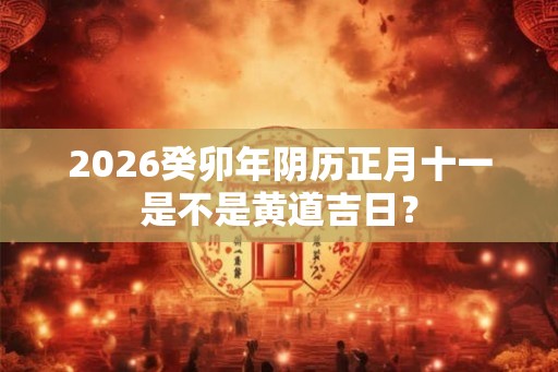 2026癸卯年阴历正月十一是不是黄道吉日？