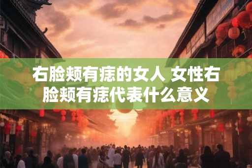 右脸颊有痣的女人 女性右脸颊有痣代表什么意义