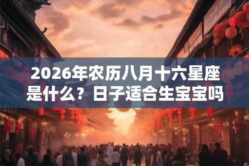 2026年农历八月十六星座是什么？日子适合生宝宝吗？