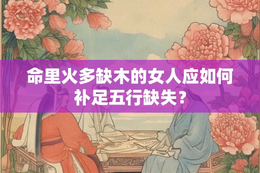 命里火多缺木的女人应如何补足五行缺失？