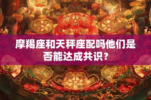 摩羯座和天秤座配吗他们是否能达成共识？