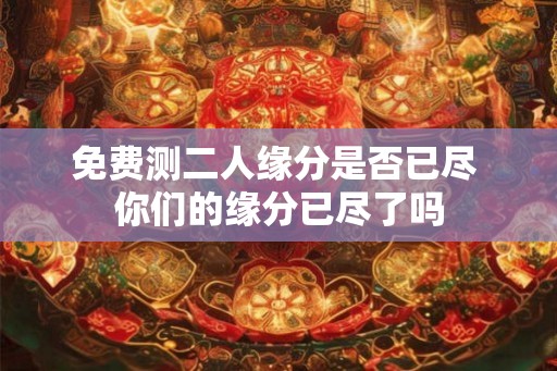 免费测二人缘分是否已尽 你们的缘分已尽了吗