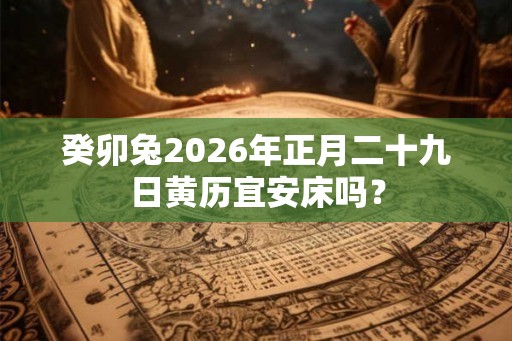 癸卯兔2026年正月二十九日黄历宜安床吗？