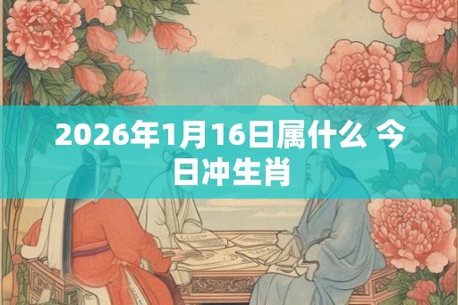 2026年1月16日属什么 今日冲生肖