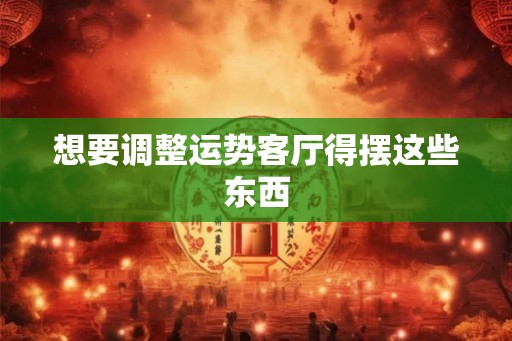 想要调整运势客厅得摆这些东西