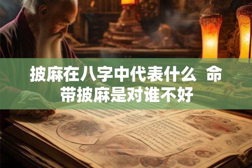 披麻在八字中代表什么  命带披麻是对谁不好