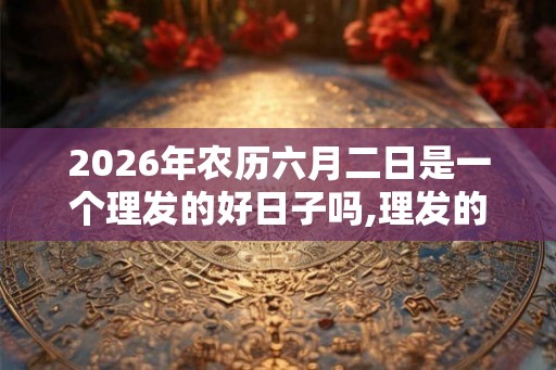 2026年农历六月二日是一个理发的好日子吗,理发的由来？