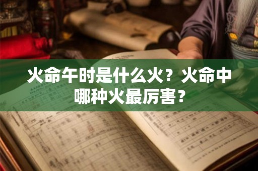 火命午时是什么火？火命中哪种火最厉害？