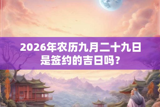 2026年农历九月二十九日是签约的吉日吗? 2026年农历九月二十九日是签约的吉日吗?