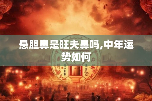 悬胆鼻是旺夫鼻吗,中年运势如何 悬胆鼻是旺夫鼻吗,中年运势如何