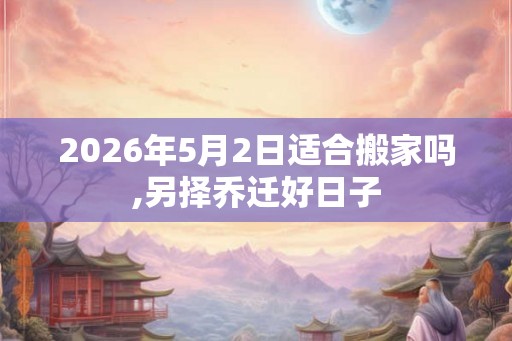 2026年5月2日适合搬家吗,另择乔迁好日子