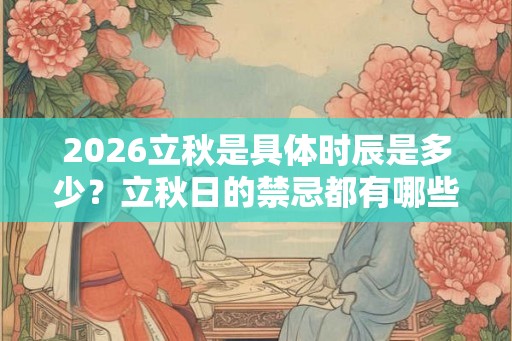 2026立秋是具体时辰是多少？立秋日的禁忌都有哪些？
