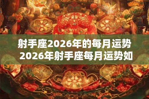 射手座2026年的每月运势 2026年射手座每月运势如何