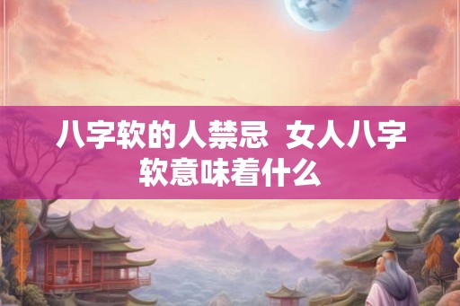 八字软的人禁忌  女人八字软意味着什么