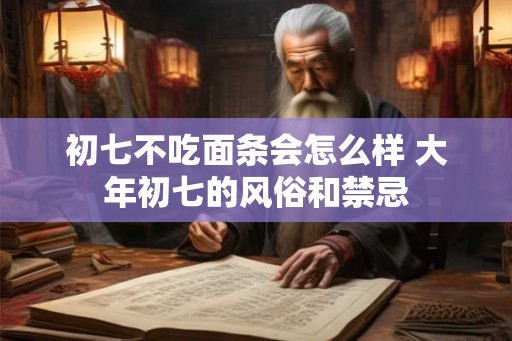 初七不吃面条会怎么样 大年初七的风俗和禁忌