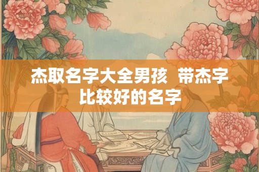 杰取名字大全男孩  带杰字比较好的名字