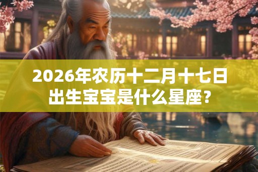 2026年农历十二月十七日出生宝宝是什么星座？
