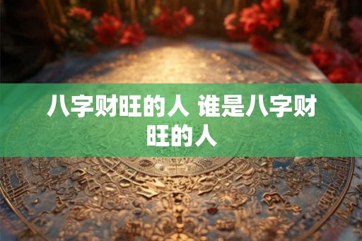 八字财旺的人 谁是八字财旺的人