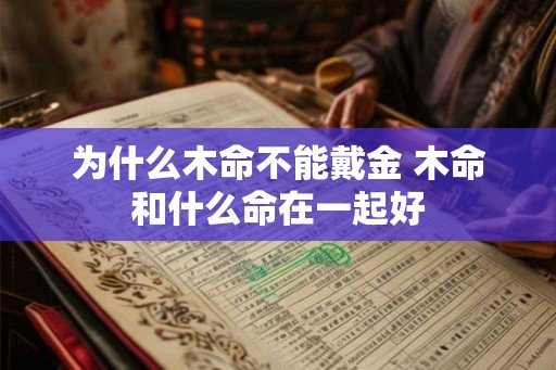 为什么木命不能戴金 木命和什么命在一起好 为什么木命不能戴金 木命和什么命在一起好