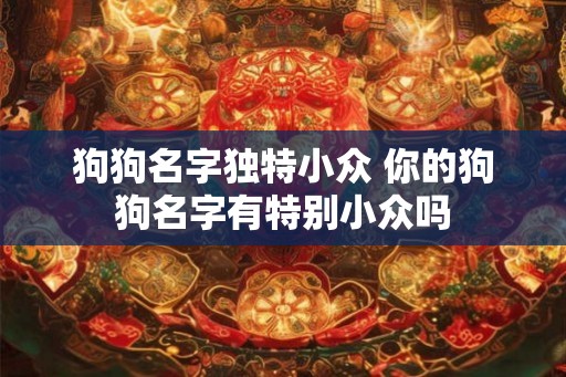狗狗名字独特小众 你的狗狗名字有特别小众吗