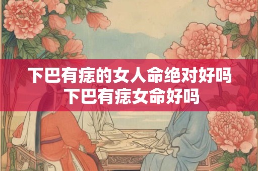 下巴有痣的女人命绝对好吗 下巴有痣女命好吗