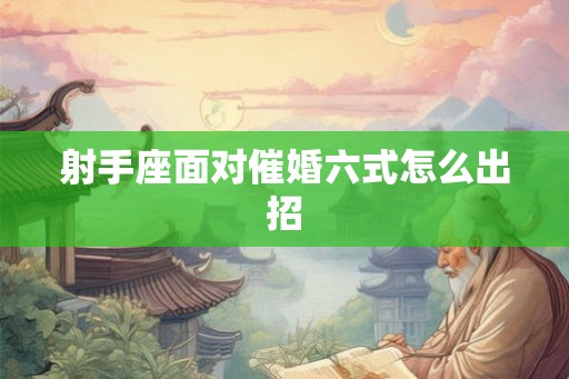 射手座面对催婚六式怎么出招 射手座面对催婚六式怎么出招