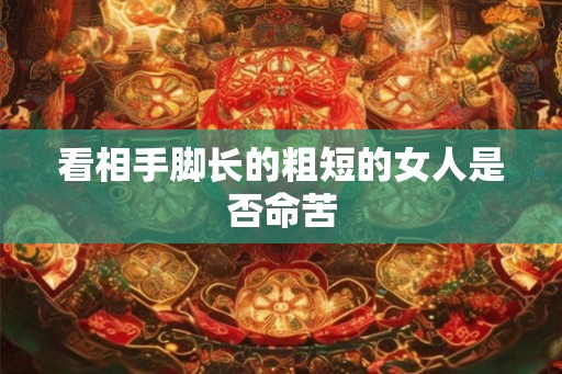 看相手脚长的粗短的女人是否命苦